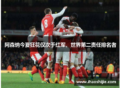 阿森纳今夏狂花仅次于红军，世界第二责任排名者